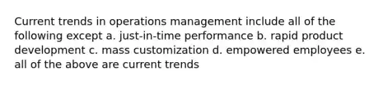 Current trends in operations management include all of the following except a. just-in-time performance b. rapid product development c. mass customization d. empowered employees e. all of the above are current trends