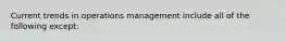 Current trends in operations management include all of the following except: