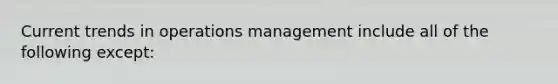 Current trends in operations management include all of the following except: