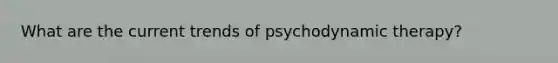 What are the current trends of psychodynamic therapy?