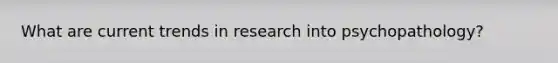 What are current trends in research into psychopathology?