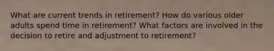 What are current trends in retirement? How do various older adults spend time in retirement? What factors are involved in the decision to retire and adjustment to retirement?