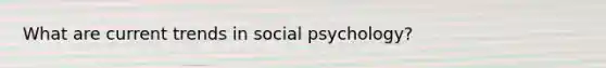 What are current trends in social psychology?