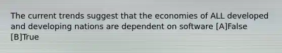 The current trends suggest that the economies of ALL developed and developing nations are dependent on software [A]False [B]True