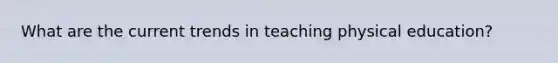 What are the current trends in teaching physical education?