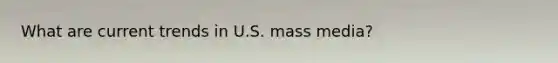 What are current trends in U.S. mass media?