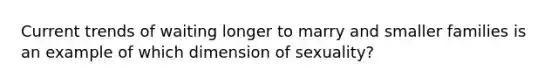 Current trends of waiting longer to marry and smaller families is an example of which dimension of sexuality?