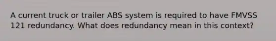 A current truck or trailer ABS system is required to have FMVSS 121 redundancy. What does redundancy mean in this context?