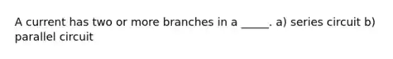 A current has two or more branches in a _____. a) series circuit b) parallel circuit