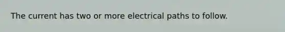 The current has two or more electrical paths to follow.