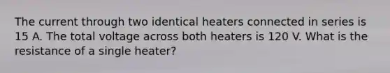 The current through two identical heaters connected in series is 15 A. The total voltage across both heaters is 120 V. What is the resistance of a single heater?