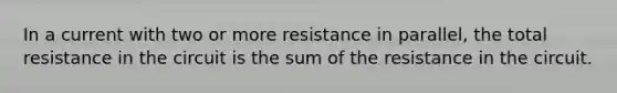 In a current with two or more resistance in parallel, the total resistance in the circuit is the sum of the resistance in the circuit.