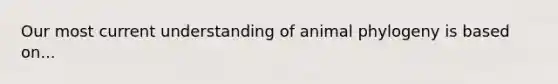 Our most current understanding of animal phylogeny is based on...