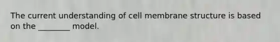 The current understanding of cell membrane structure is based on the ________ model.