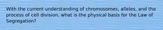 With the current understanding of chromosomes, alleles, and the process of cell division, what is the physical basis for the Law of Segregation?