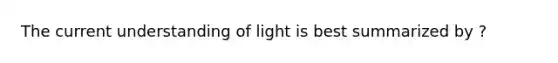 The current understanding of light is best summarized by ?