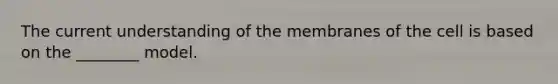 The current understanding of the membranes of the cell is based on the ________ model.