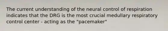 The current understanding of the neural control of respiration indicates that the DRG is the most crucial medullary respiratory control center - acting as the "pacemaker"