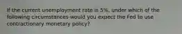 If the current unemployment rate is 5%, under which of the following circumstances would you expect the Fed to use contractionary monetary policy?