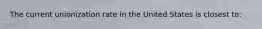 The current unionization rate in the United States is closest to: