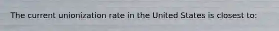 The current unionization rate in the United States is closest to: