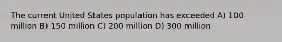 The current United States population has exceeded A) 100 million B) 150 million C) 200 million D) 300 million