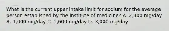 What is the current upper intake limit for sodium for the average person established by the institute of medicine? A. 2,300 mg/day B. 1,000 mg/day C. 1,600 mg/day D. 3,000 mg/day