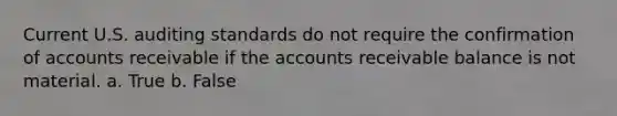 Current U.S. auditing standards do not require the confirmation of accounts receivable if the accounts receivable balance is not material. a. True b. False