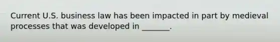 Current U.S. business law has been impacted in part by medieval processes that was developed in _______.