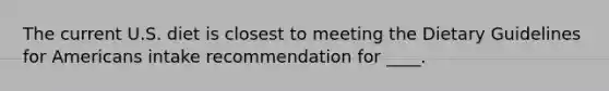 The current U.S. diet is closest to meeting the Dietary Guidelines for Americans intake recommendation for ____.