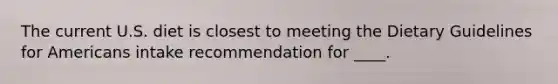 ​The current U.S. diet is closest to meeting the Dietary Guidelines for Americans intake recommendation for ____.