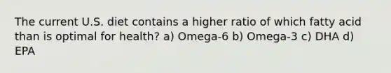 The current U.S. diet contains a higher ratio of which fatty acid than is optimal for health? a) Omega-6 b) Omega-3 c) DHA d) EPA