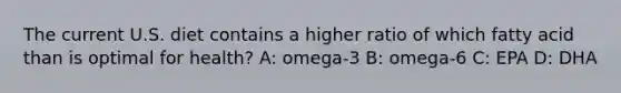 The current U.S. diet contains a higher ratio of which fatty acid than is optimal for health? A: omega-3 B: omega-6 C: EPA D: DHA