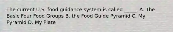 The current U.S. food guidance system is called _____. A. The Basic Four Food Groups B. the Food Guide Pyramid C. My Pyramid D. My Plate