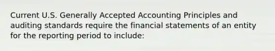 Current U.S. Generally Accepted Accounting Principles and auditing standards require the financial statements of an entity for the reporting period to include: