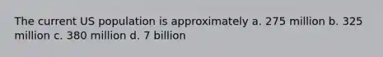 The current US population is approximately a. 275 million b. 325 million c. 380 million d. 7 billion