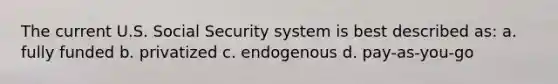 The current U.S. Social Security system is best described as: a. fully funded b. privatized c. endogenous d. pay-as-you-go