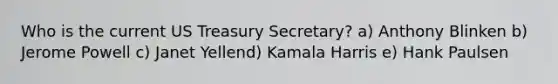 Who is the current US Treasury Secretary? a) Anthony Blinken b) Jerome Powell c) Janet Yellend) Kamala Harris e) Hank Paulsen