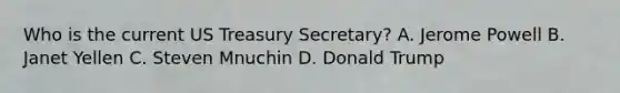 Who is the current US Treasury​ Secretary? A. Jerome Powell B. Janet Yellen C. Steven Mnuchin D. Donald Trump