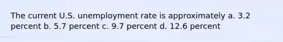 The current U.S. unemployment rate is approximately a. 3.2 percent b. 5.7 percent c. 9.7 percent d. 12.6 percent