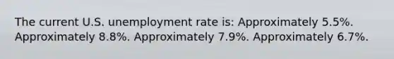 The current U.S. unemployment rate is: Approximately 5.5%. Approximately 8.8%. Approximately 7.9%. Approximately 6.7%.