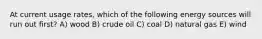 At current usage rates, which of the following energy sources will run out first? A) wood B) crude oil C) coal D) natural gas E) wind