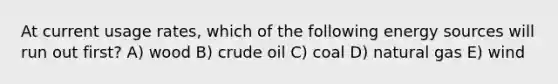 At current usage rates, which of the following energy sources will run out first? A) wood B) crude oil C) coal D) natural gas E) wind