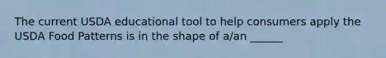 The current USDA educational tool to help consumers apply the USDA Food Patterns is in the shape of a/an ______