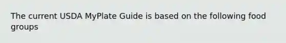 The current USDA MyPlate Guide is based on the following food groups