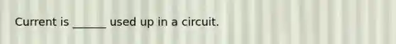 Current is ______ used up in a circuit.