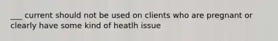 ___ current should not be used on clients who are pregnant or clearly have some kind of heatlh issue