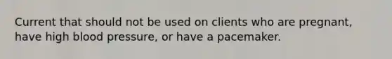 Current that should not be used on clients who are pregnant, have high blood pressure, or have a pacemaker.