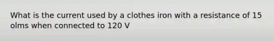 What is the current used by a clothes iron with a resistance of 15 olms when connected to 120 V