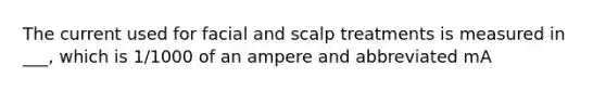 The current used for facial and scalp treatments is measured in ___, which is 1/1000 of an ampere and abbreviated mA